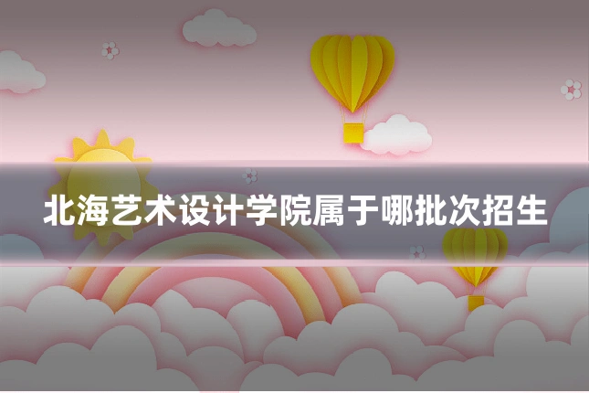 北海艺术设计学院属于哪批次招生