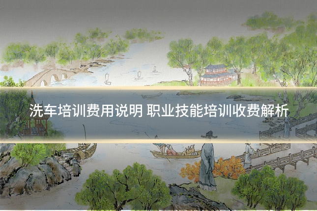 洗车培训费用说明 职业技能培训收费解析