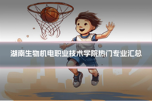 湖南生物机电职业技术学院热门专业汇总