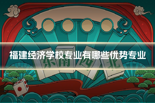 福建经济学校专业有哪些优势专业