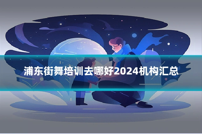 浦东街舞培训去哪好2024机构汇总