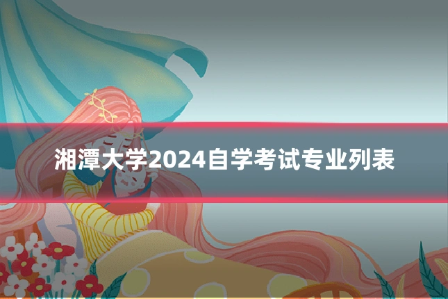 湘潭大学2024自学考试专业列表