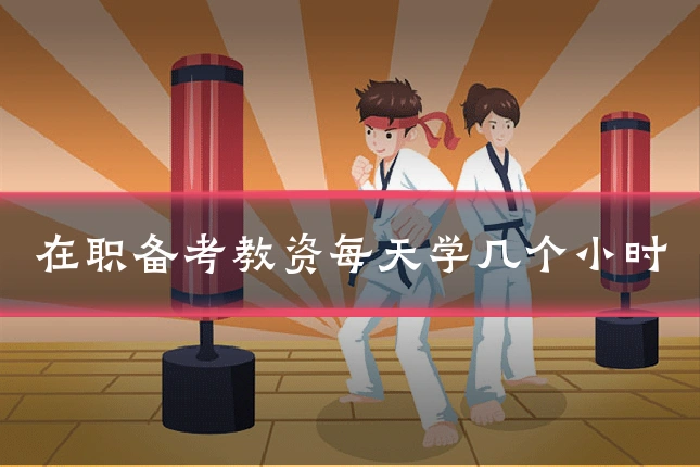 在职备考教资每天学几个小时