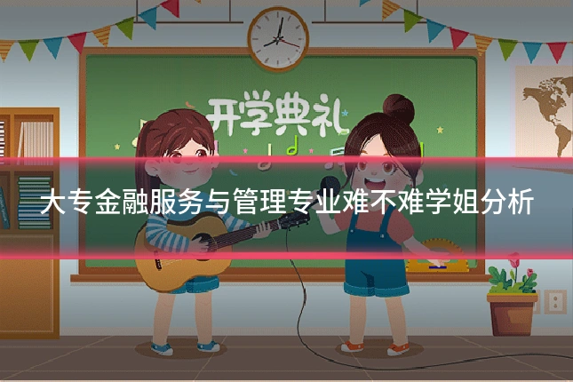 大专金融服务与管理专业难不难学姐分析