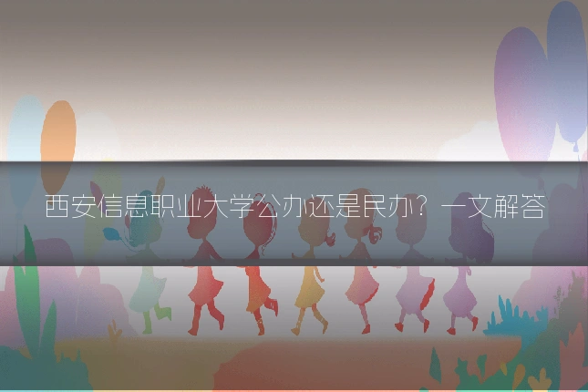 西安信息职业大学公办还是民办?一文解答