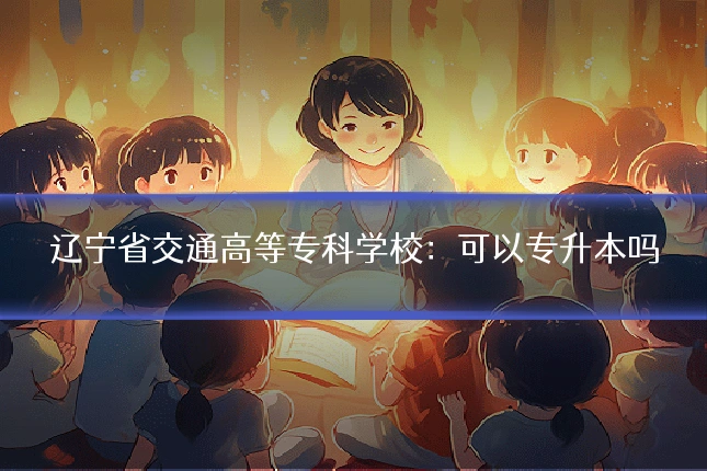 辽宁省交通高等专科学校：可以专升本吗