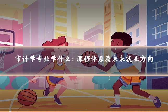 审计学专业学什么：课程体系及未来就业方向