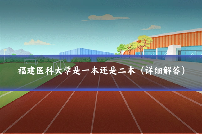 福建医科大学是一本还是二本(详细解答)