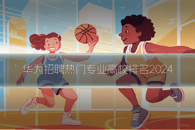 华为招聘热门专业高校排名2024