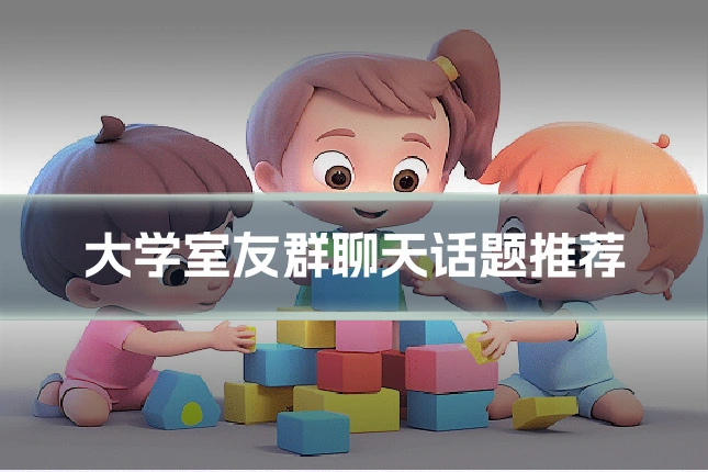 大学室友群聊天话题推荐
