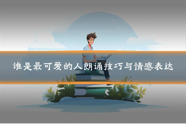谁是最可爱的人朗诵技巧与情感表达