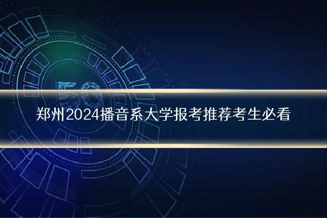郑州2024播音系大学报考推荐考生必看