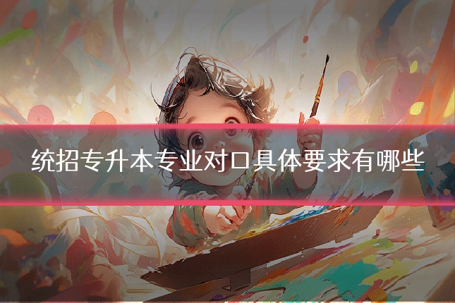 统招专升本专业对口具体要求有哪些