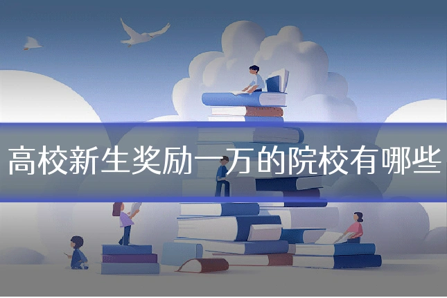 高校新生奖励一万的院校有哪些