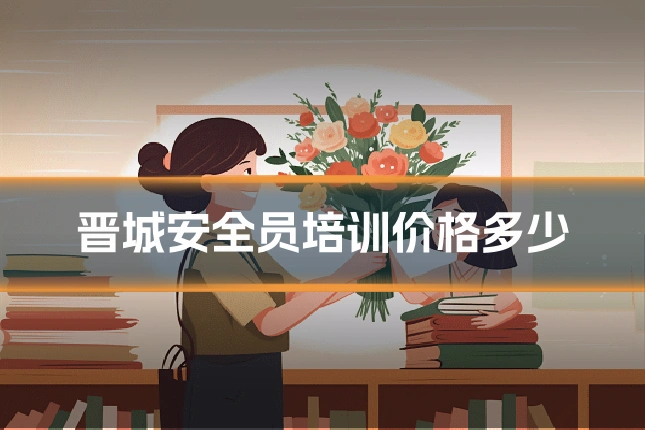 晋城安全员培训价格多少