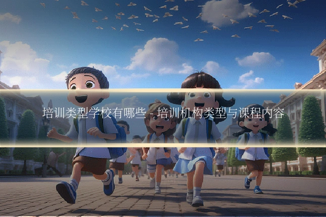 培训类型学校有哪些 - 培训机构类型与课程内容