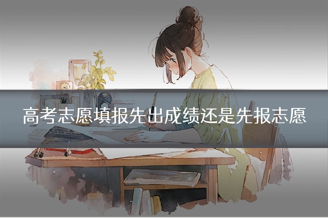 高考志愿填报先出成绩还是先报志愿