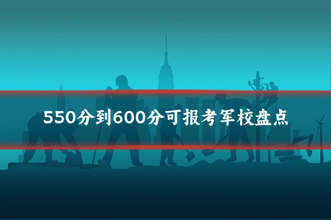 550分到600分可报考军校盘点