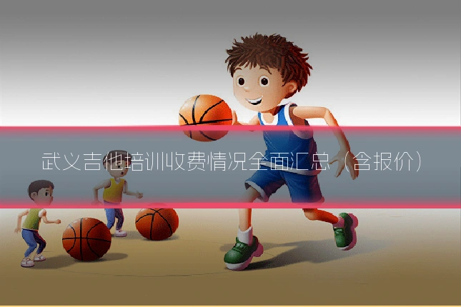 武义吉他培训收费情况全面汇总(含报价)