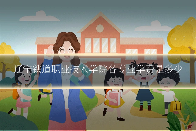 辽宁铁道职业技术学院各专业学费是多少