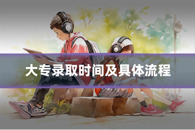 大专录取时间及具体流程