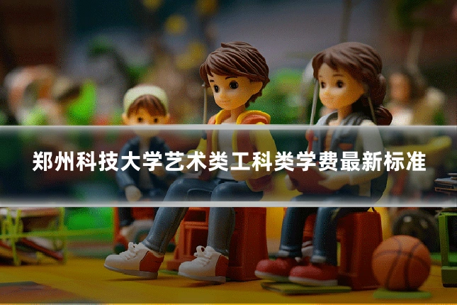 郑州科技大学艺术类工科类学费最新标准