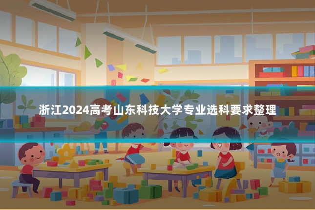 浙江2024高考山东科技大学专业选科要求整理