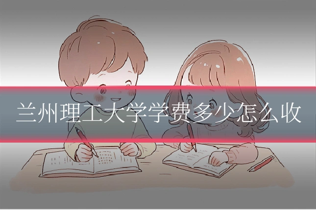 兰州理工大学学费多少怎么收