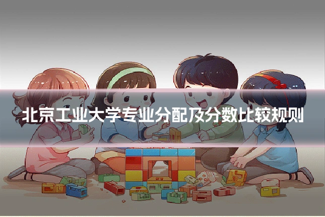 北京工业大学专业分配及分数比较规则