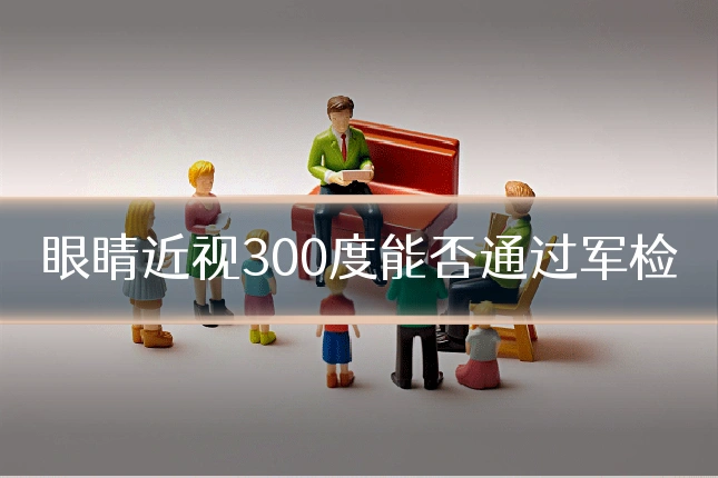 眼睛近视300度能否通过军检