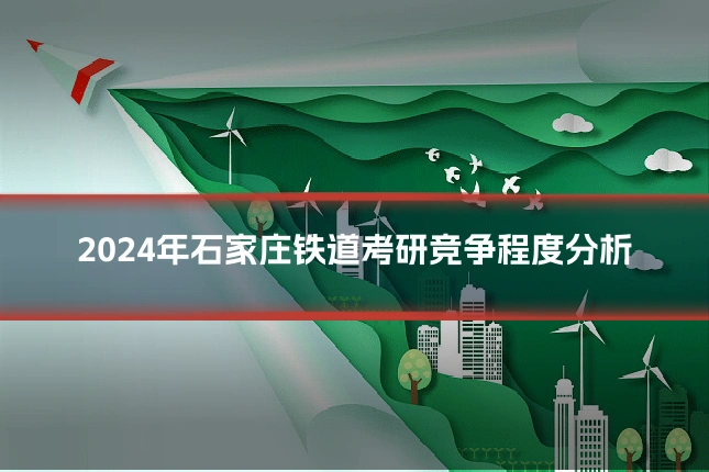 2024年石家庄铁道考研竞争程度分析