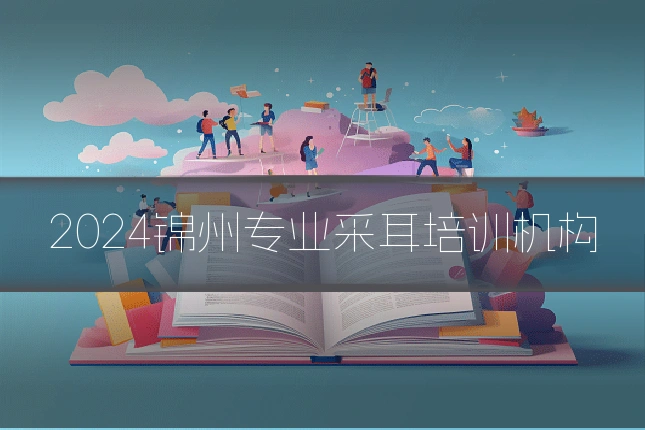 2024锦州专业采耳培训机构