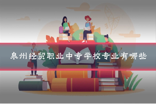 泉州经贸职业中专学校专业有哪些