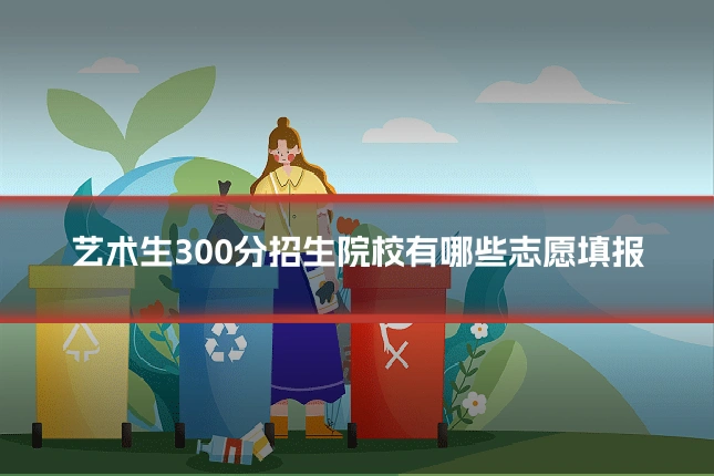 艺术生300分招生院校有哪些志愿填报