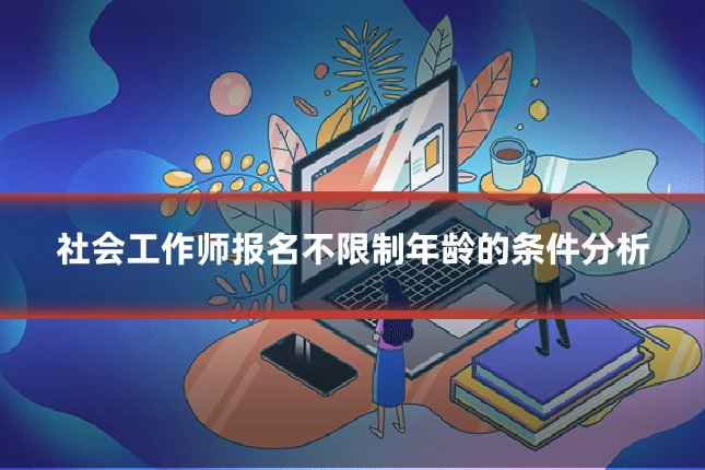 社会工作师报名不限制年龄的条件分析