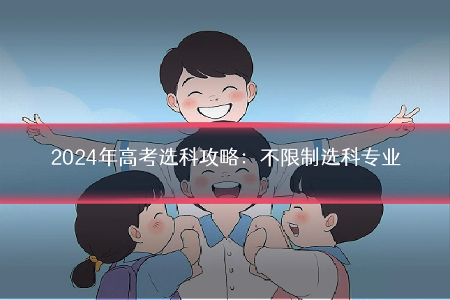 2024年高考选科攻略：不限制选科专业