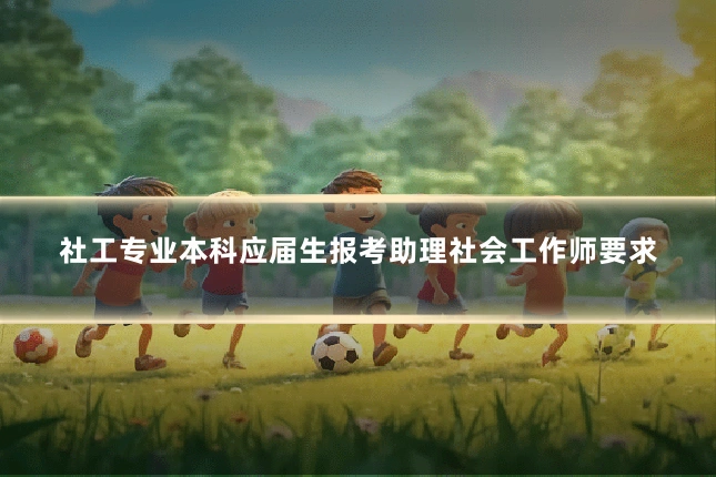 社工专业本科应届生报考助理社会工作师要求
