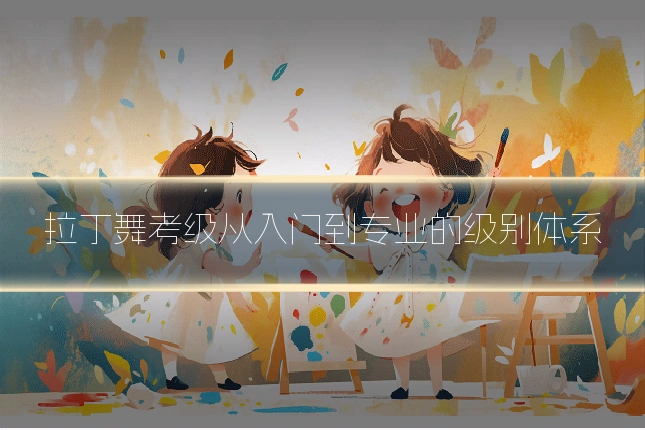 拉丁舞考级从入门到专业的级别体系