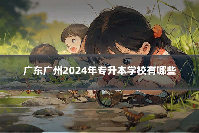 广东广州2024年专升本学校有哪些