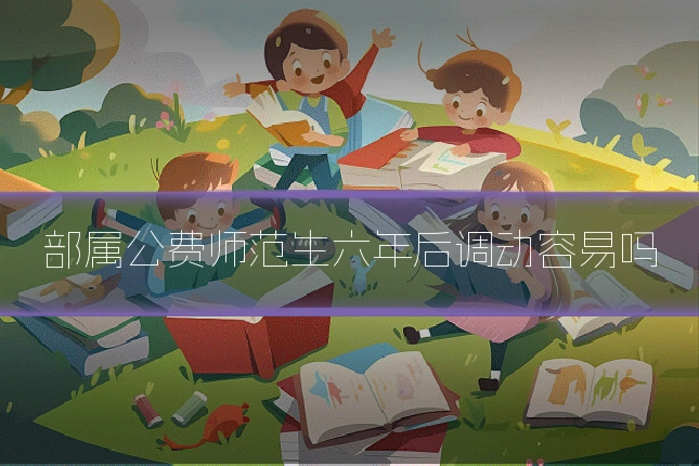部属公费师范生六年后调动容易吗