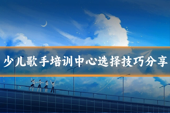 少儿歌手培训中心选择技巧分享