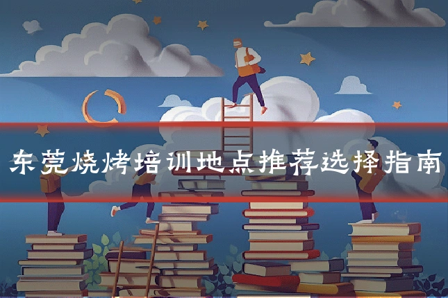 东莞烧烤培训地点推荐选择指南