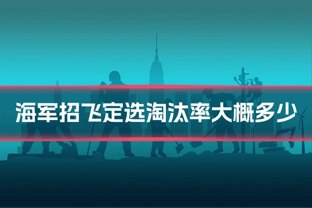 海军招飞定选淘汰率大概多少