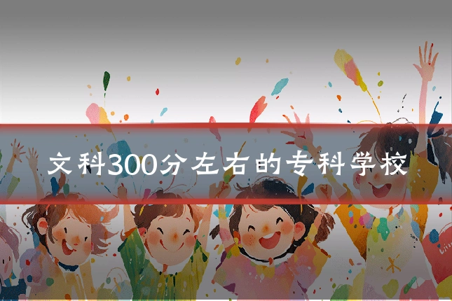 文科300分左右的专科学校