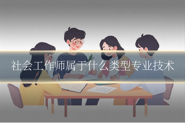 社会工作师属于什么类型专业技术