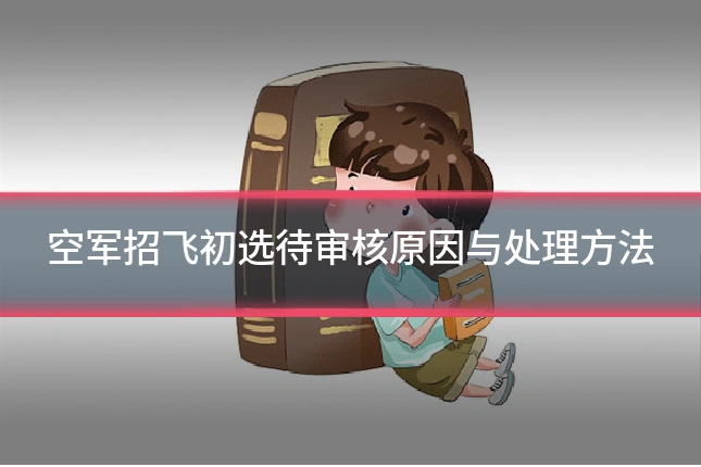 空军招飞初选待审核原因与处理方法
