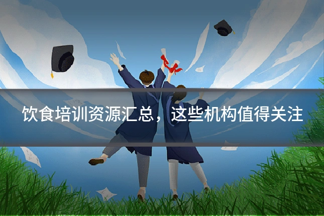 饮食培训资源汇总，这些机构值得关注