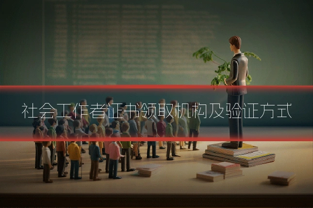 社会工作者证书领取机构及验证方式