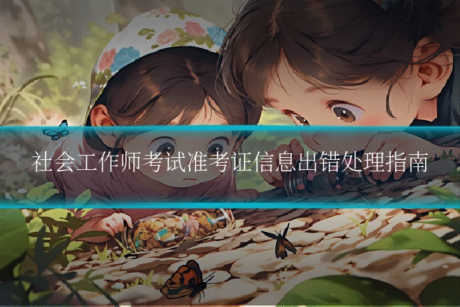 社会工作师考试准考证信息出错处理指南