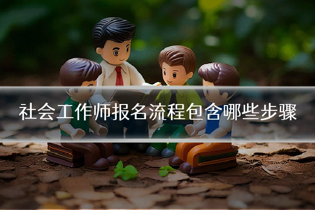 社会工作师报名流程包含哪些步骤